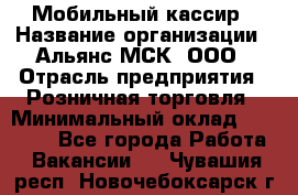 Мобильный кассир › Название организации ­ Альянс-МСК, ООО › Отрасль предприятия ­ Розничная торговля › Минимальный оклад ­ 30 000 - Все города Работа » Вакансии   . Чувашия респ.,Новочебоксарск г.